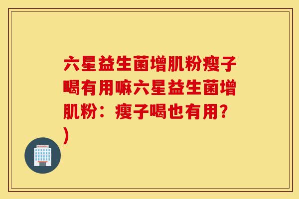 六星益生菌增肌粉瘦子喝有用嘛六星益生菌增肌粉:瘦子喝也有用?) 六星益生菌增肌粉瘦子喝有用嘛六星益生菌增肌粉:瘦子喝也有用?)