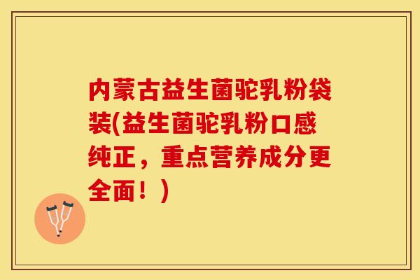 内蒙古益生菌驼乳粉袋装(益生菌驼乳粉口感纯正，重点营养成分更全面！)
