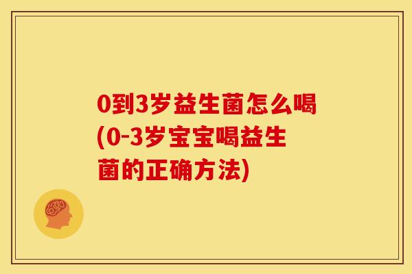 0到3岁益生菌怎么喝(0-3岁宝宝喝益生菌的正确方法) 0到3岁益生菌怎么喝(0-3岁宝宝喝益生菌的正确方法)