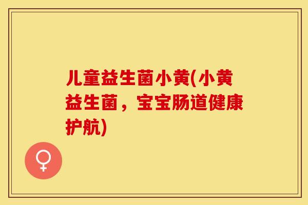 儿童益生菌小黄(小黄益生菌,宝宝肠道健康护航) 儿童益生菌小黄(小黄益生菌,宝宝肠道健康护航)