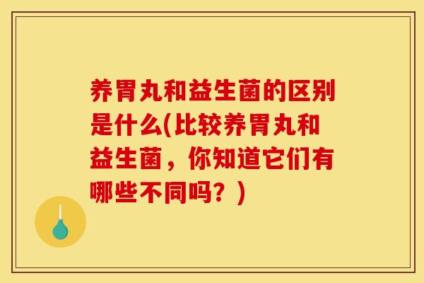 养胃丸和益生菌的区别是什么(比较养胃丸和益生菌,你知道它们有哪些不同吗?) 养胃丸和益生菌的区别是什么(比较养胃丸和益生菌,你知道它们有哪些不同吗?)