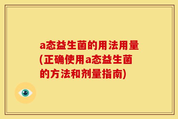 a态益生菌的用法用量(正确使用a态益生菌的方法和剂量指南)