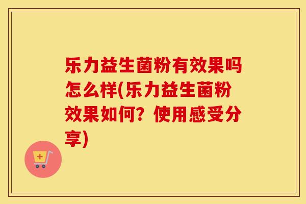 乐力益生菌粉有效果吗怎么样(乐力益生菌粉效果如何?使用感受分享) 乐力益生菌粉有效果吗怎么样(乐力益生菌粉效果如何?使用感受分享)