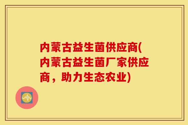内蒙古益生菌供应商(内蒙古益生菌厂家供应商,助力生态农业) 内蒙古益生菌供应商(内蒙古益生菌厂家供应商,助力生态农业)