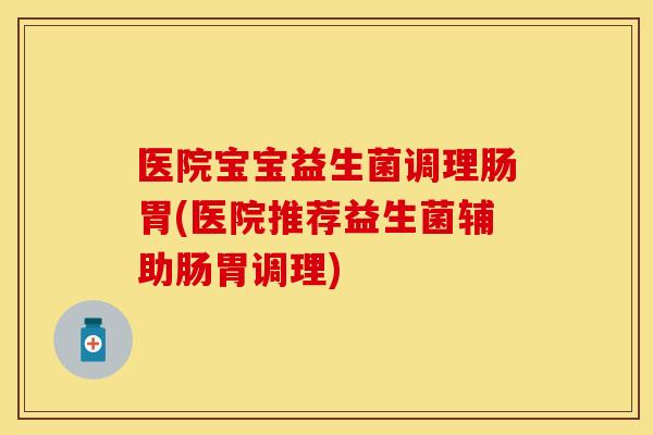 医院宝宝益生菌调理肠胃(医院推荐益生菌辅助肠胃调理) 医院宝宝益生菌调理肠胃(医院推荐益生菌辅助肠胃调理)