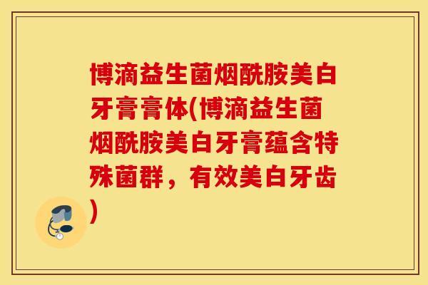 博滴益生菌烟酰胺美白牙膏膏体(博滴益生菌烟酰胺美白牙膏蕴含特殊菌群,有效美白牙齿) 博滴益生菌烟酰胺美白牙膏膏体(博滴益生菌烟酰胺美白牙膏蕴含特殊菌群,有效美白牙齿)