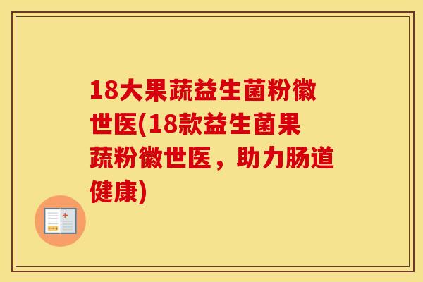 18大果蔬益生菌粉徽世医(18款益生菌果蔬粉徽世医，助力肠道健康)