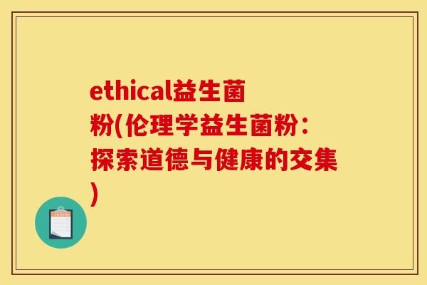 ethical益生菌粉(伦理学益生菌粉：探索道德与健康的交集)
