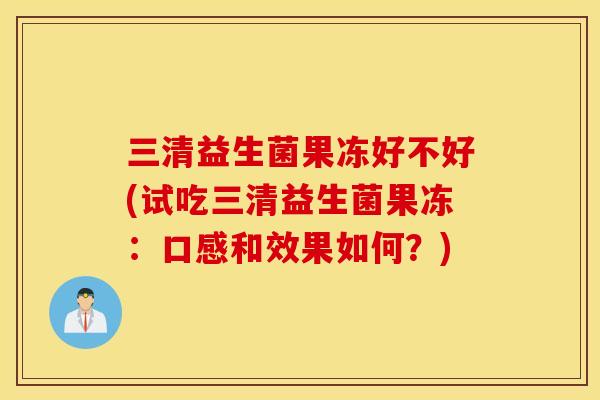 三清益生菌果冻好不好(试吃三清益生菌果冻:口感和效果如何?) 三清益生菌果冻好不好(试吃三清益生菌果冻:口感和效果如何?)