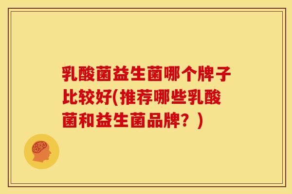 乳酸菌益生菌哪个牌子比较好(推荐哪些乳酸菌和益生菌品牌?) 乳酸菌益生菌哪个牌子比较好(推荐哪些乳酸菌和益生菌品牌?)