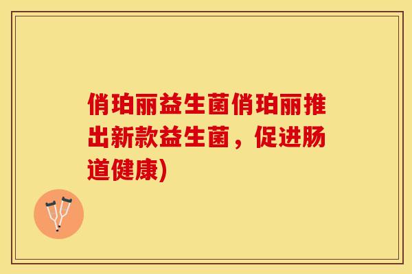 俏珀丽益生菌俏珀丽推出新款益生菌,促进肠道健康) 俏珀丽益生菌俏珀丽推出新款益生菌,促进肠道健康)
