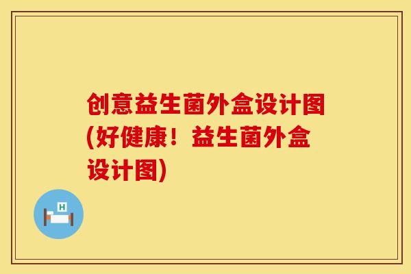 创意益生菌外盒设计图(好健康!益生菌外盒设计图) 创意益生菌外盒设计图(好健康!益生菌外盒设计图)
