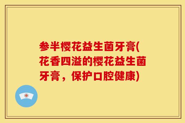 参半樱花益生菌牙膏(花香四溢的樱花益生菌牙膏,保护口腔健康) 参半樱花益生菌牙膏(花香四溢的樱花益生菌牙膏,保护口腔健康)