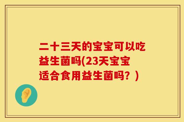 二十三天的宝宝可以吃益生菌吗(23天宝宝适合食用益生菌吗?) 二十三天的宝宝可以吃益生菌吗(23天宝宝适合食用益生菌吗?)