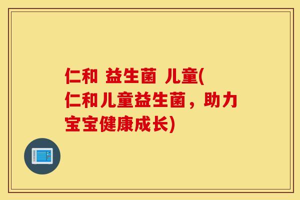 仁和 益生菌 儿童(仁和儿童益生菌,助力宝宝健康成长) 仁和 益生菌 儿童(仁和儿童益生菌,助力宝宝健康成长)