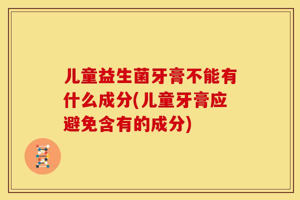 儿童益生菌牙膏不能有什么成分(儿童牙膏应避免含有的成分) 儿童益生菌牙膏不能有什么成分(儿童牙膏应避免含有的成分)