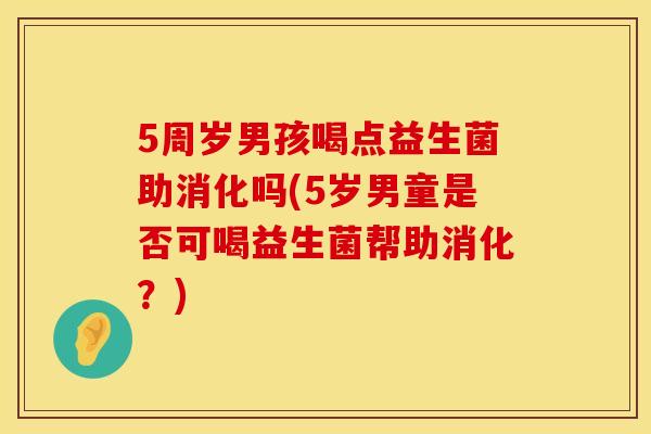 5周岁男孩喝点益生菌助消化吗(5岁男童是否可喝益生菌帮助消化?) 5周岁男孩喝点益生菌助消化吗(5岁男童是否可喝益生菌帮助消化?)