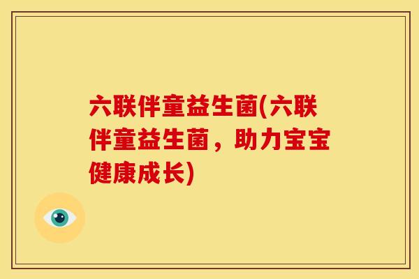 六联伴童益生菌(六联伴童益生菌,助力宝宝健康成长) 六联伴童益生菌(六联伴童益生菌,助力宝宝健康成长)