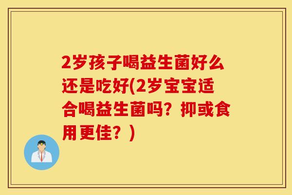 2岁孩子喝益生菌好么还是吃好(2岁宝宝适合喝益生菌吗？抑或食用更佳？)