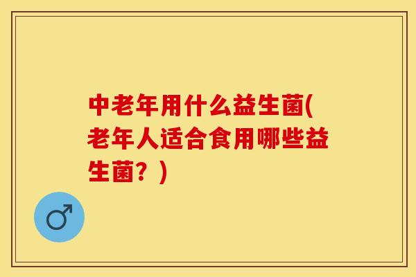 中老年用什么益生菌(老年人适合食用哪些益生菌?) 中老年用什么益生菌(老年人适合食用哪些益生菌?)