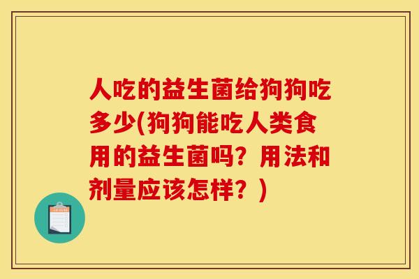 人吃的益生菌给狗狗吃多少(狗狗能吃人类食用的益生菌吗?用法和剂量应该怎样?) 人吃的益生菌给狗狗吃多少(狗狗能吃人类食用的益生菌吗?用法和剂量应该怎样?)