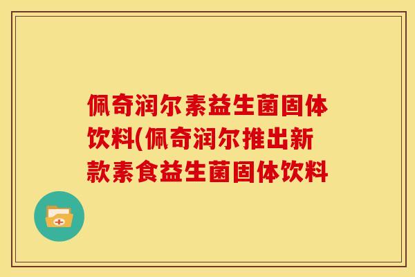 佩奇润尔素益生菌固体饮料(佩奇润尔推出新款素食益生菌固体饮料 佩奇润尔素益生菌固体饮料(佩奇润尔推出新款素食益生菌固体饮料