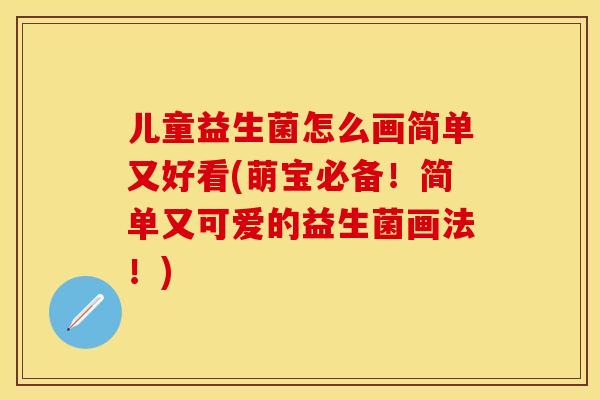 儿童益生菌怎么画简单又好看(萌宝必备!简单又可爱的益生菌画法!) 儿童益生菌怎么画简单又好看(萌宝必备!简单又可爱的益生菌画法!)