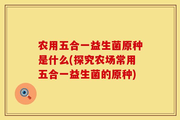 农用五合一益生菌原种是什么(探究农场常用五合一益生菌的原种) 农用五合一益生菌原种是什么(探究农场常用五合一益生菌的原种)