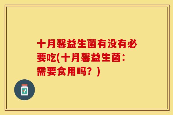 十月馨益生菌有没有必要吃(十月馨益生菌:需要食用吗?) 十月馨益生菌有没有必要吃(十月馨益生菌:需要食用吗?)