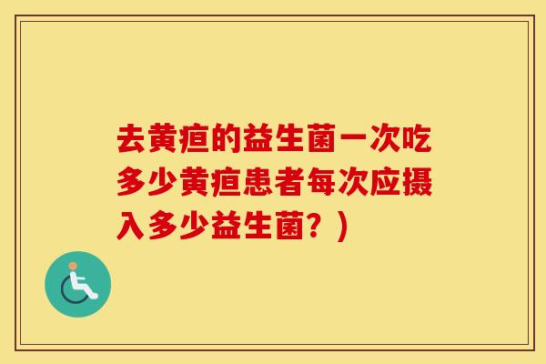 去黄疸的益生菌一次吃多少黄疸患者每次应摄入多少益生菌？)