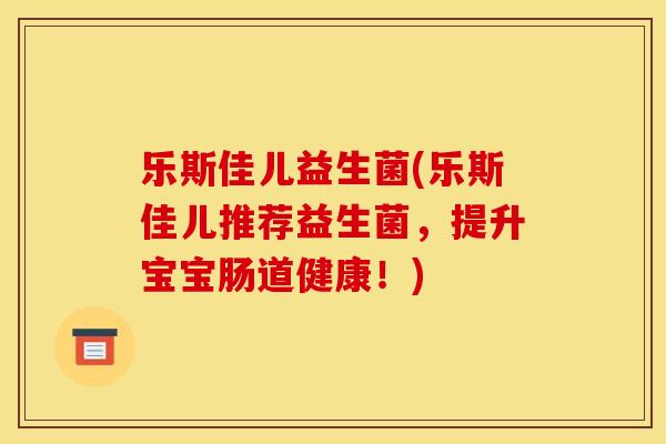 乐斯佳儿益生菌(乐斯佳儿推荐益生菌,提升宝宝肠道健康!) 乐斯佳儿益生菌(乐斯佳儿推荐益生菌,提升宝宝肠道健康!)
