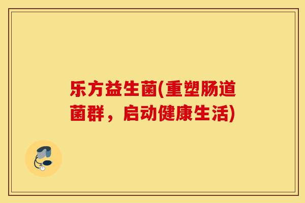 乐方益生菌(重塑肠道菌群,启动健康生活) 乐方益生菌(重塑肠道菌群,启动健康生活)