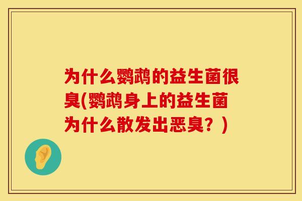 为什么鹦鹉的益生菌很臭(鹦鹉身上的益生菌为什么散发出恶臭?) 为什么鹦鹉的益生菌很臭(鹦鹉身上的益生菌为什么散发出恶臭?)