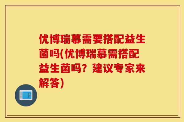 优博瑞慕需要搭配益生菌吗(优博瑞慕需搭配益生菌吗？建议专家来解答)