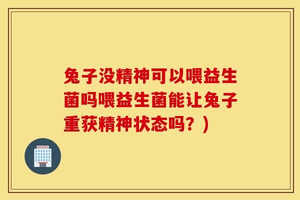 兔子没精神可以喂益生菌吗喂益生菌能让兔子重获精神状态吗?) 兔子没精神可以喂益生菌吗喂益生菌能让兔子重获精神状态吗?)
