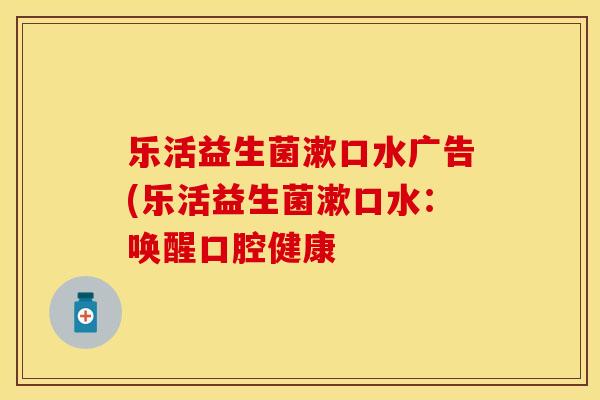 乐活益生菌漱口水广告(乐活益生菌漱口水:唤醒口腔健康 乐活益生菌漱口水广告(乐活益生菌漱口水:唤醒口腔健康