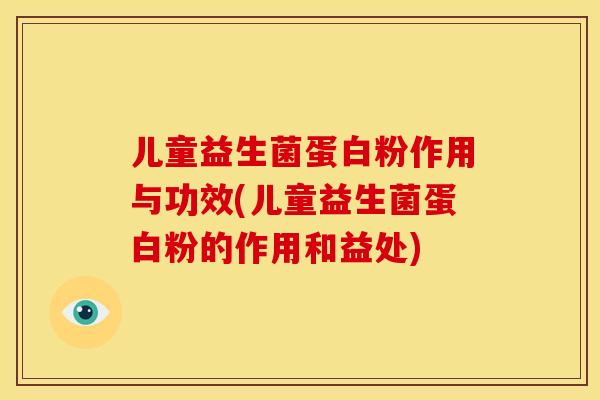 儿童益生菌蛋白粉作用与功效(儿童益生菌蛋白粉的作用和益处)