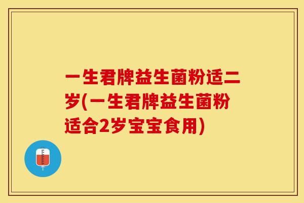 一生君牌益生菌粉适二岁(一生君牌益生菌粉适合2岁宝宝食用)