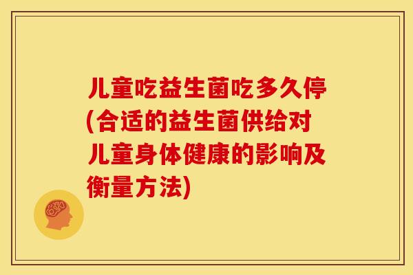 儿童吃益生菌吃多久停(合适的益生菌供给对儿童身体健康的影响及衡量方法)