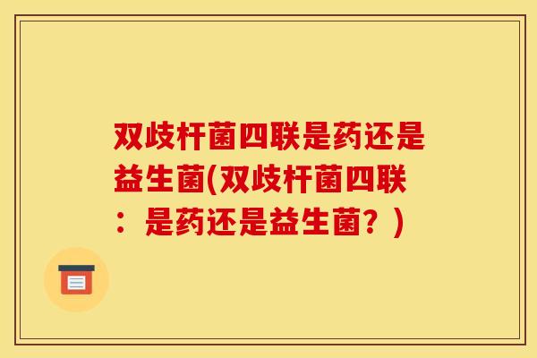 双歧杆菌四联是药还是益生菌(双歧杆菌四联:是药还是益生菌?) 双歧杆菌四联是药还是益生菌(双歧杆菌四联:是药还是益生菌?)