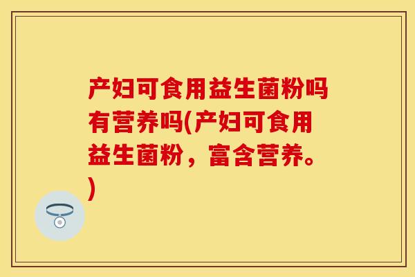 产妇可食用益生菌粉吗有营养吗(产妇可食用益生菌粉,富含营养。) 产妇可食用益生菌粉吗有营养吗(产妇可食用益生菌粉,富含营养。)
