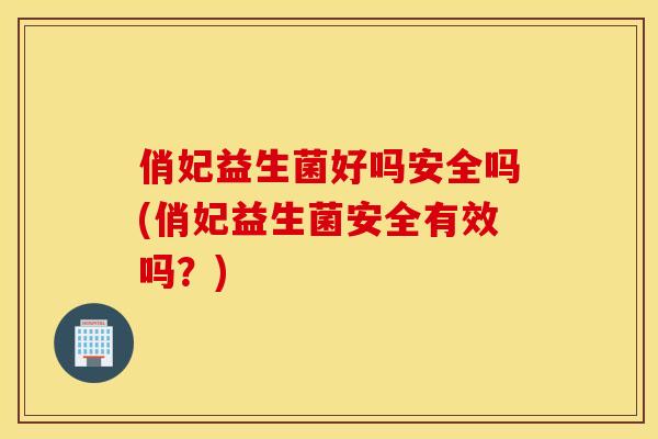 俏妃益生菌好吗安全吗(俏妃益生菌安全有效吗？)