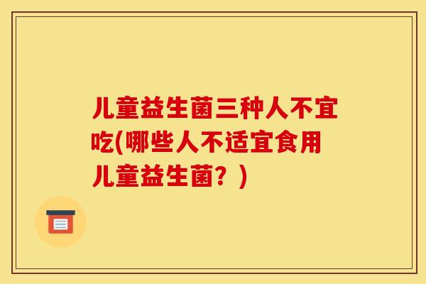 儿童益生菌三种人不宜吃(哪些人不适宜食用儿童益生菌?) 儿童益生菌三种人不宜吃(哪些人不适宜食用儿童益生菌?)