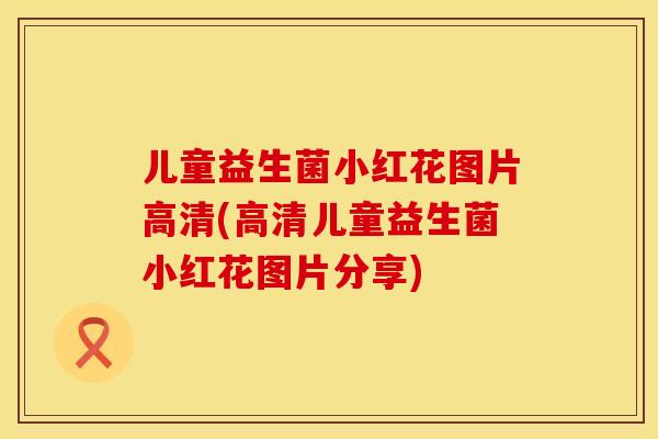 儿童益生菌小红花图片高清(高清儿童益生菌小红花图片分享) 儿童益生菌小红花图片高清(高清儿童益生菌小红花图片分享)