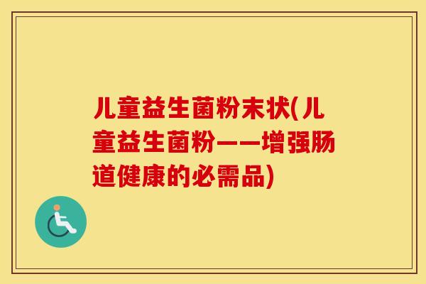 儿童益生菌粉末状(儿童益生菌粉——增强肠道健康的必需品)