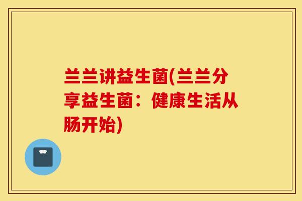 兰兰讲益生菌(兰兰分享益生菌：健康生活从肠开始)