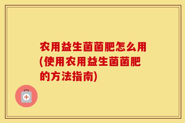 农用益生菌菌肥怎么用(使用农用益生菌菌肥的方法指南)