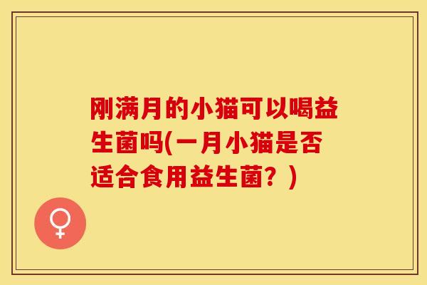 刚满月的小猫可以喝益生菌吗(一月小猫是否适合食用益生菌?) 刚满月的小猫可以喝益生菌吗(一月小猫是否适合食用益生菌?)