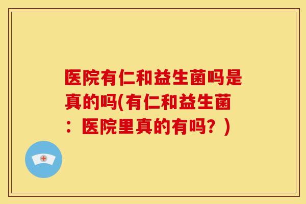 医院有仁和益生菌吗是真的吗(有仁和益生菌:医院里真的有吗?) 医院有仁和益生菌吗是真的吗(有仁和益生菌:医院里真的有吗?)