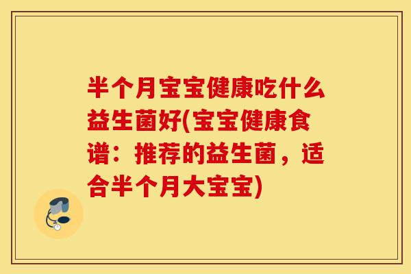 半个月宝宝健康吃什么益生菌好(宝宝健康食谱:推荐的益生菌,适合半个月大宝宝) 半个月宝宝健康吃什么益生菌好(宝宝健康食谱:推荐的益生菌,适合半个月大宝宝)